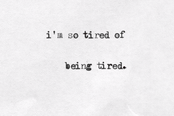 i'm so tired of being tired. 