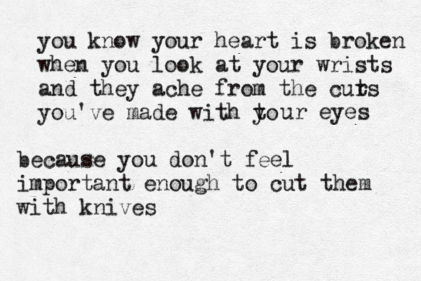 you know your heart is broken when you look at your wrists and they ache from the curs t you've made with to y ur eyes because you don't feel importan t enough to cut them with knives