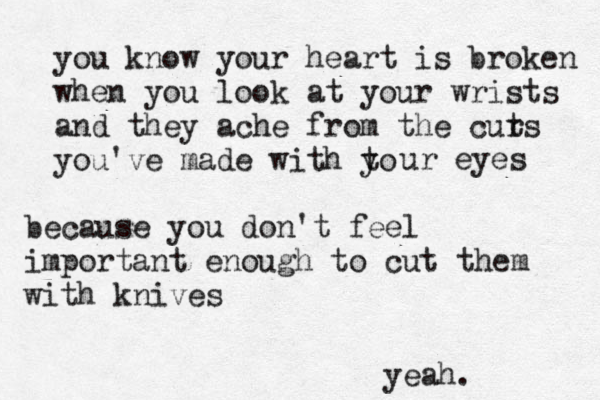 you know your heart is broken when you look at your wrists and they ache from the curs t you've made with to y ur eyes because you don't feel importan t enough to cut them with knives yeah.