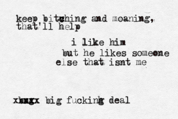 i like him but he likes someone else that isnt me bug xxxx xxxxx big fuckinh g dea l keep bitv c ching and moaning, that'll help