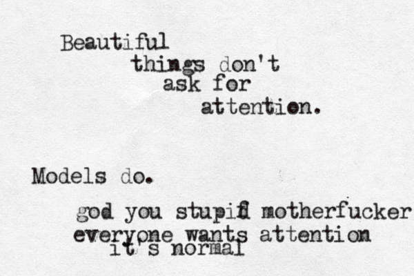 Beautiful things don't ask for attention. Models do. god you stupif d motherfucker everyone wants attention it's normal 