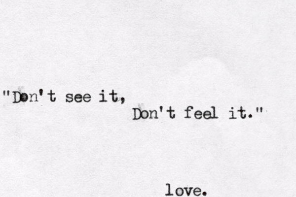 "Don't see it, Don't feel it." love.