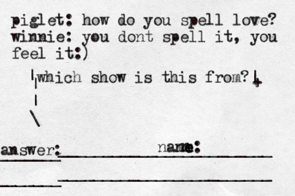 piglet: how do you spell love? winnie: you dont spell it, you feel it:) which show is this from?| + | | | \ ________________________ _______ answer: nane m me: n ________________________ _______ 