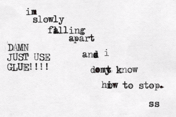 im slowly fa ll ling apart ans d i domy t know hiw o to stop. ss DAMN JUST USE GLUE!!!! 