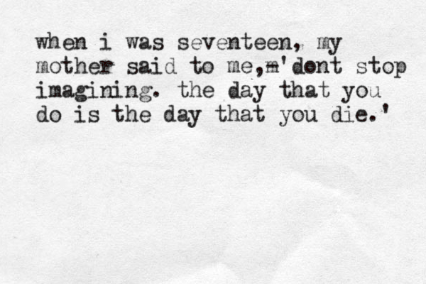 when i was seventeen, my mother said to me,m - 'dont stop imagining. the day that you do is the day that you die.' 