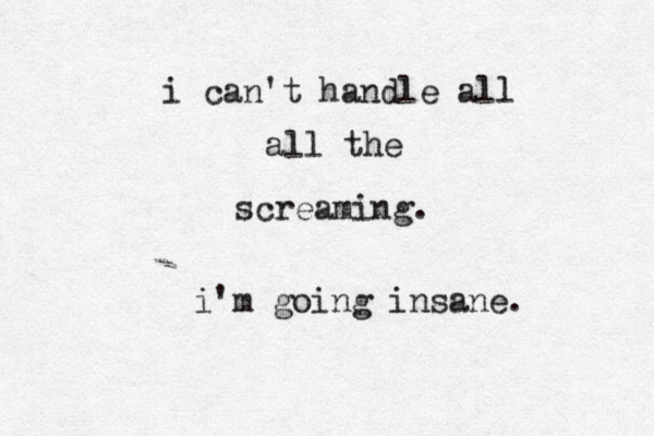 i can't handle al l all the screaming. i'm going insane. 