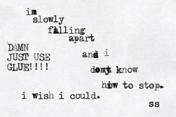 im slowly fa ll ling apart ans d i domy t know hiw o to stop. ss DAMN JUST USE GLUE!!!! i wish i could.