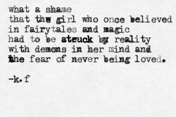 what a shame that thw e girl who once believed in fairytales and magic had to be ateuck struck uck bu y reality with demons in her mind and h the t the fear of never being loved. -k.f