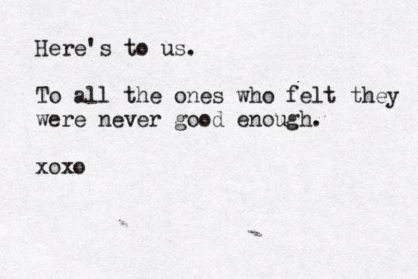 Here's to us. To all the ones who felt they were never good enough. xoxo