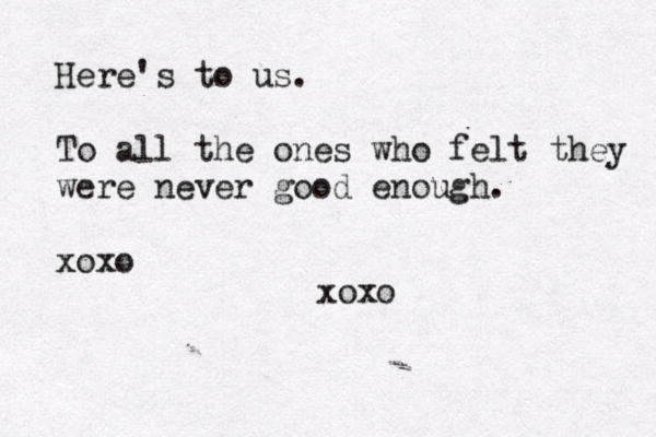 Here's to us. To all the ones who felt they were never good enough. xoxo xoxo