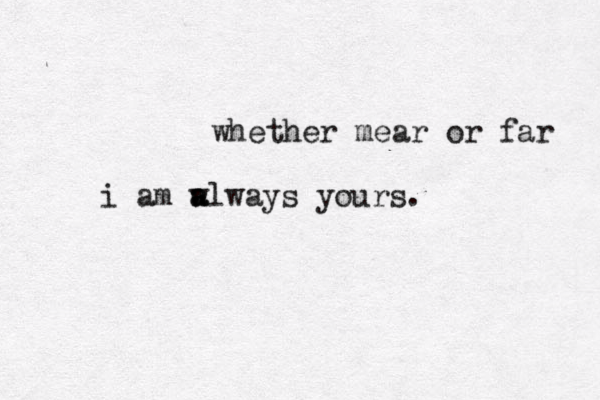 whether mear or far i am a w always yours.
