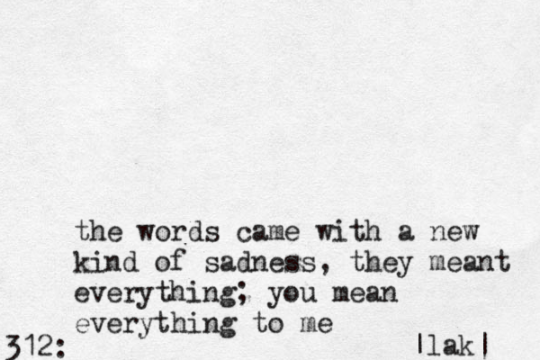 312: the words came with a new kind of sadness, they meant everything; you mean everything to me |lak| 