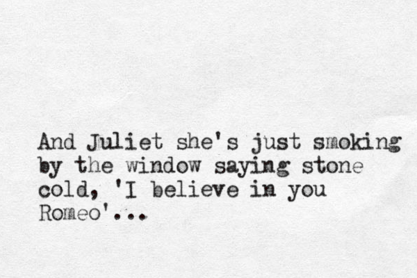 And Juliet she's just smoking by the window saying stone cold, 'I believe in you Romeo'... 