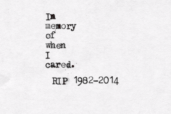 In memory of when I cared. RIP 1982-2014