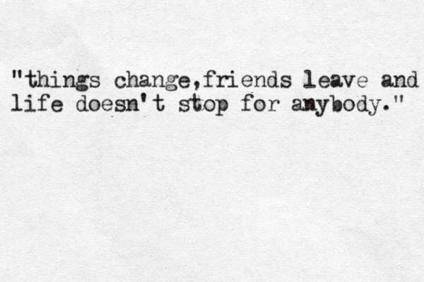 "things change,friends leave and life doesn't stop for anybody." 