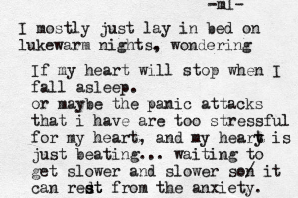 I mostly just lay in bed on lukewarm nights. wondering , If my heart will stop when I fall asleep. or maybe the panic attacks that i have are too stressful for my heart, and my heary t t is just beating... waiting to get slower and slower son / it can redt s st from the anxiety. -ml- 