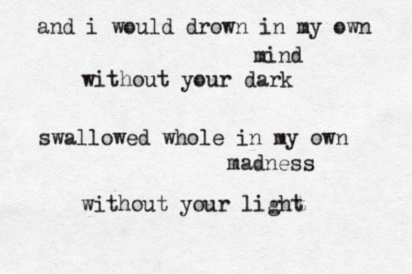 and i would drown in my own mind without your dark swallowed whole in my own madness without your light 