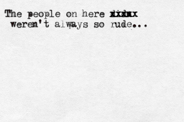 The people on here didn xxxx xxxxx xxxxx weren't always so rude...