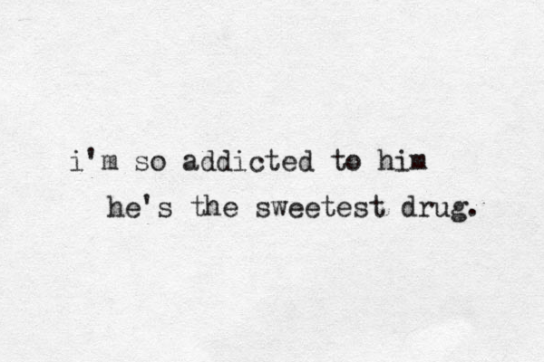 i'm so addicted to him he's the sweetest drug. 