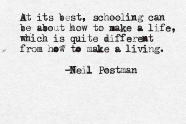 At its best, schooling can be about how to make a life, which is quite different from how to make a living. -Neil Postman 