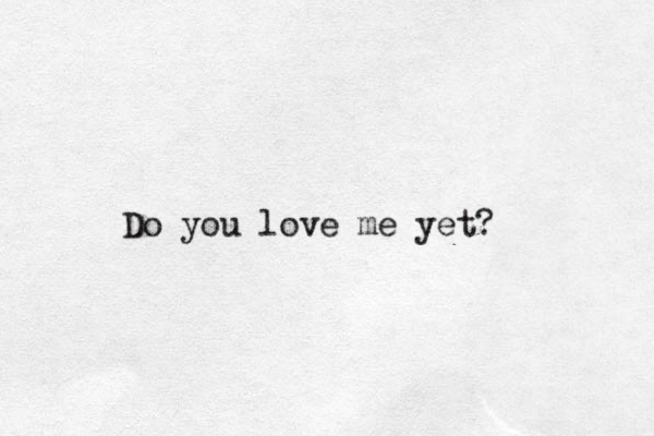 Do you love me yet? 