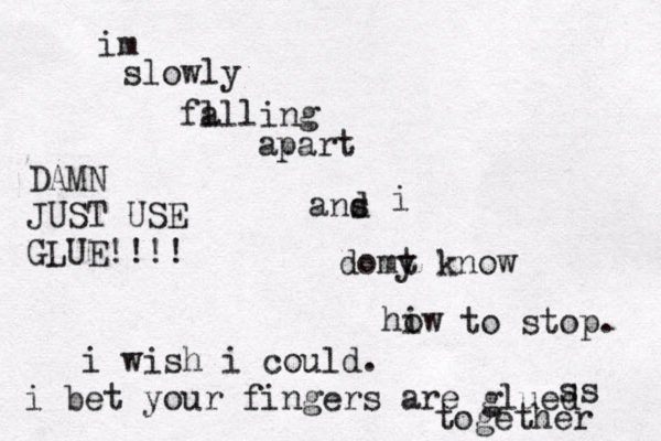 im slowly fa ll ling apart ans d i domy t know hiw o to stop. ss DAMN JUST USE GLUE!!!! i wish i could. i bet your fingers are glued together 