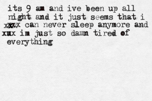 its 9 am and ive been up all night and it just seems that i x x xxx xxx can never sleep anymore and u xxx im just so damn tired of everything 