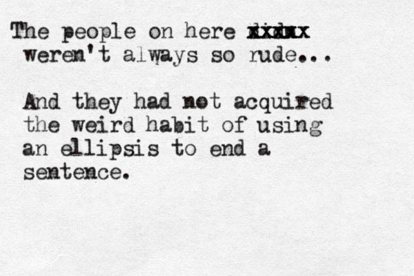 The people on here didn xxxx xxxxx xxxxx weren't always so rude... And they had not acquired the weird habit of using an ellipsis to end a sentence.