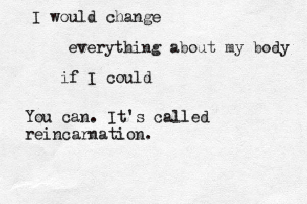 I would change everything about my body if I could You can. It's called reincarnation. 