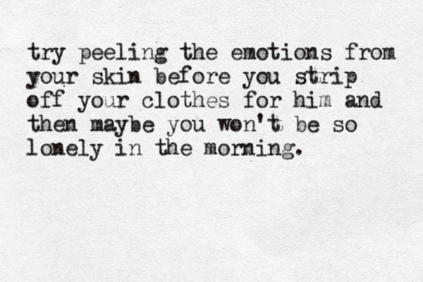 try peeling the emotions from your skin before you strip off your clothes for him and then maybe you won't be so lonely in the morning. 