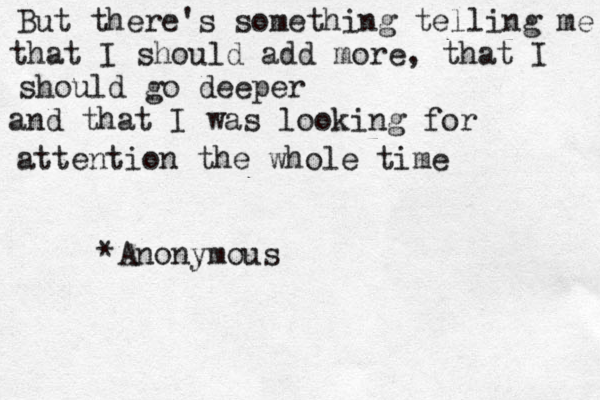 But there's something telling me that I should add more, that I should go deeper and that I was looking for attention the whole time ~~< *Anonymous 