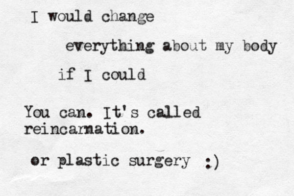 I would change everything about my body if I could You can. It's called reincarnation. or plastic surgery :) 