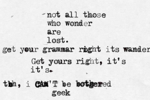 not all those who wonder are lost. get your grammar roght i i its wander Get yours right, it's it's. tn b b b h, i can m C CAN'T be botgered both h geek