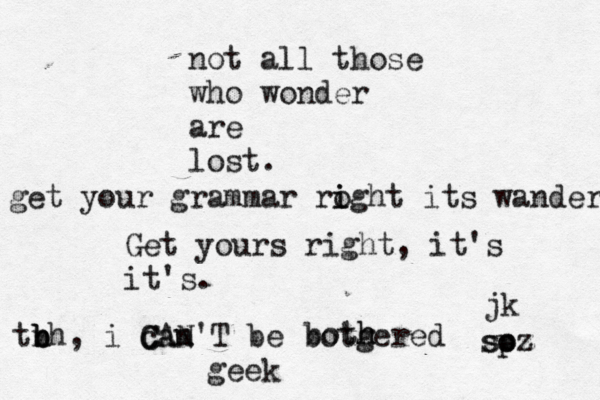 not all those who wonder are lost. get your grammar roght i i its wander Get yours right, it's it's. tn b b b h, i can m C CAN'T be botgered both h geek jk soz sp oz 