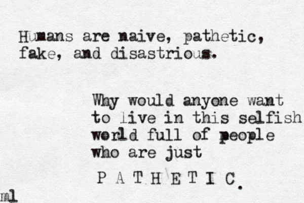 Humans are naive, pathetic, fake, and disastrious. Why would anyone want to live in this selfish world full of m people who are just P A T H E T I C .ml