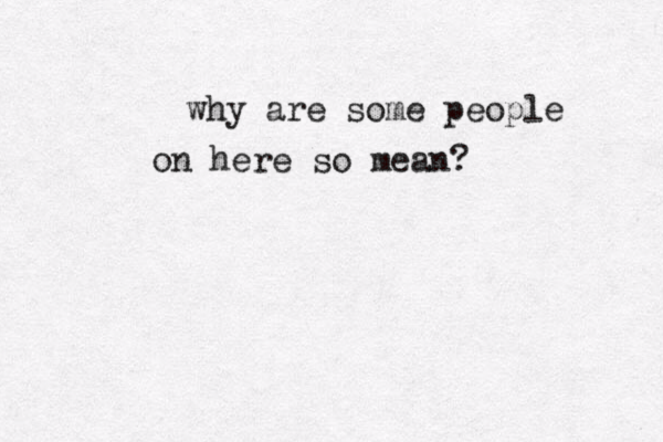 why are some people on here so mean? 