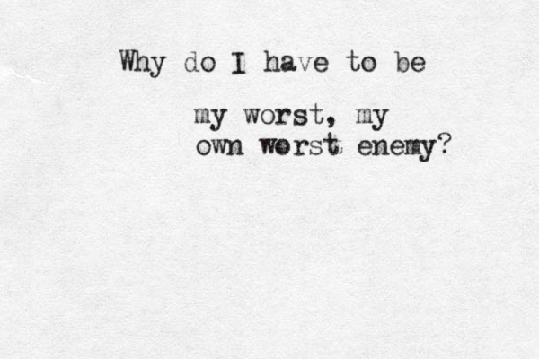 Why do I have to be my worst, my own worst enemy? 