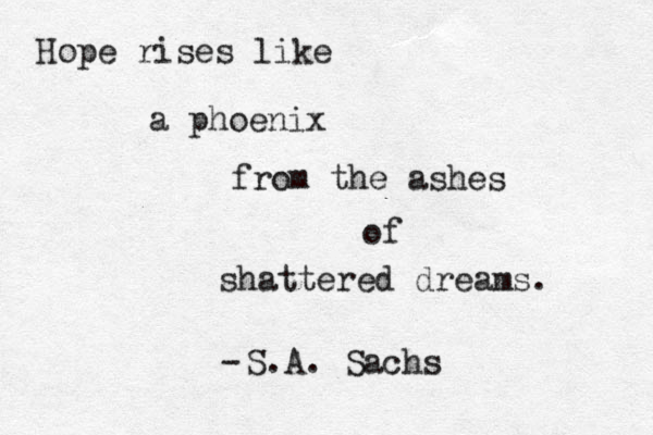 Hope rises like a phoenix from the ashes of shattered dreams. S.A. Sachs - 