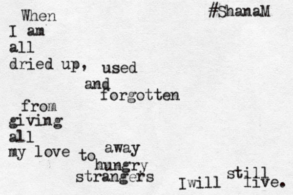 When I am all dried up, used and forgotten from giving all my love away to hungry strangers I will still live. #ShanaM 