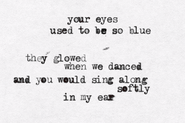 your eyes used to br e e so blue they glowed when we danced and you would sing along softly in my ear