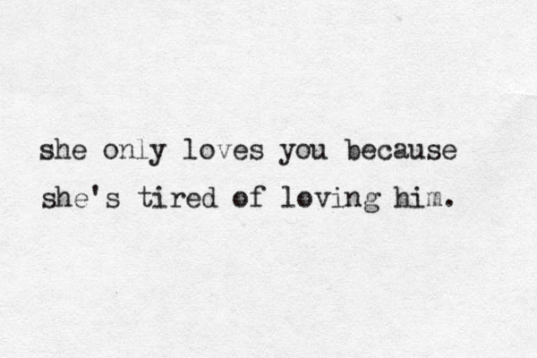 she only loves you because she's tired of loving him. 
