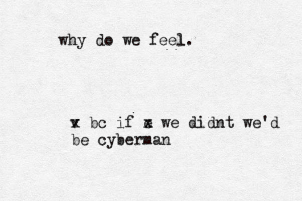 why do we feel. v x bc if e x x we didnt we'd be cyberman