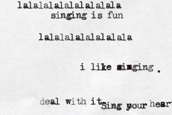 lalalalalalalalala i lile k simging . deal with it. Sing o y your hes art lalalalalalalalalala singing is fun 