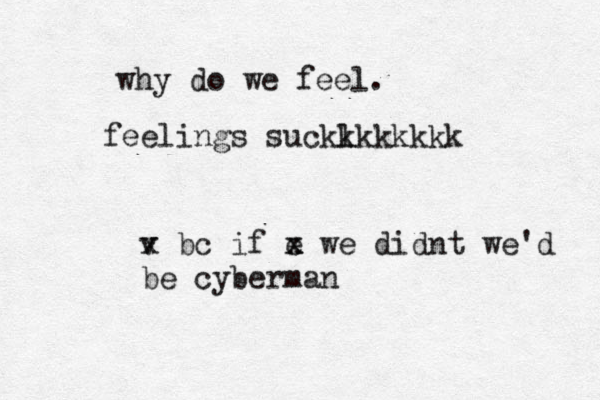 why do we feel. v x bc if e x x we didnt we'd be cyberman feelings sucklkk k kkkk