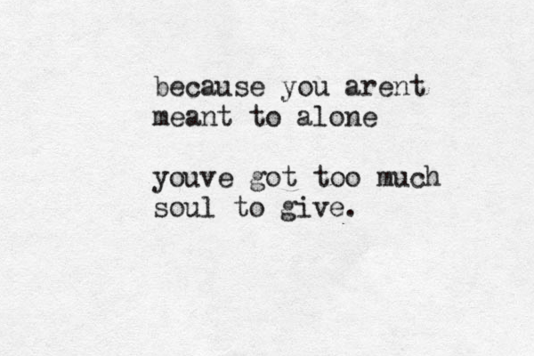 because you arent meant to alone youve got too much soul to give.