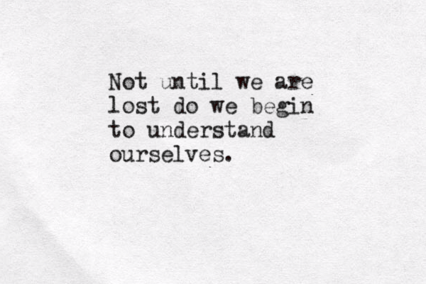 Not until we are lost do we begin to understand ourselves.
