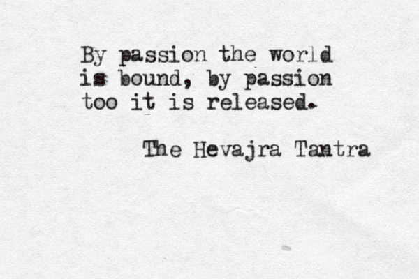 By passion the world is bound, by passion too it is released. The Hevajra Tantra 