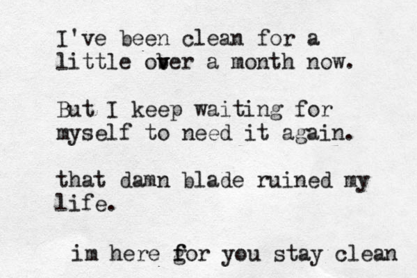 I've been clean for a little ober a v v month now. But I keep waiting for myself to need it again. that damn blade ruined my life. im here g f for you stay clean 