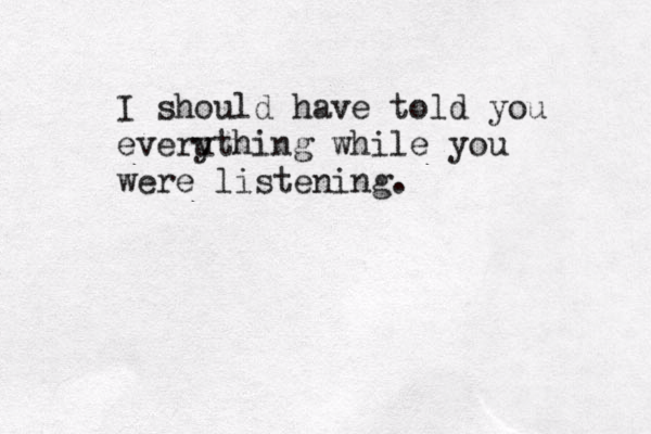 I should have told you everu ything while you were listening.