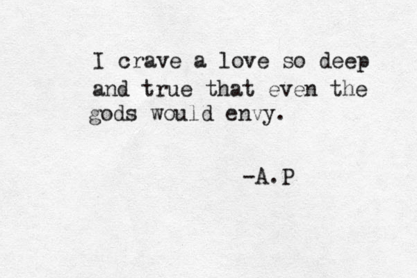 I crave a love so deep and true that even the gods would envy. -A.P 